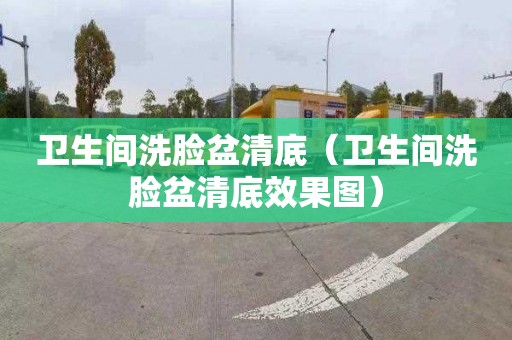 衛生間洗臉盆清底（衛生間洗臉盆清底效果圖）