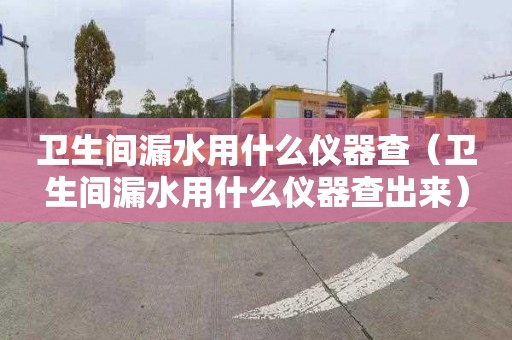 衛生間漏水用什么儀器查（衛生間漏水用什么儀器查出來）