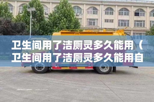 衛生間用了潔廁靈多久能用（衛生間用了潔廁靈多久能用自來水）