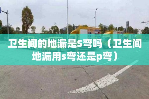 衛生間的地漏是S彎嗎（衛生間地漏用s彎還是p彎）