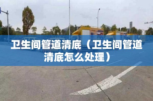 衛生間管道清底（衛生間管道清底怎么處理）