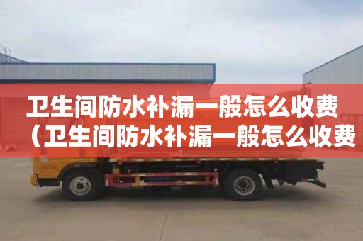 衛生間防水補漏一般怎么收費（衛生間防水補漏一般怎么收費多少錢一公斤）