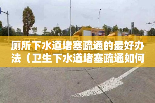 廁所下水道堵塞疏通的最好辦法（衛生下水道堵塞疏通如何疏通）