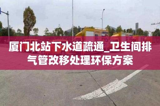 廈門北站下水道疏通_衛生間排氣管改移處理環保方案