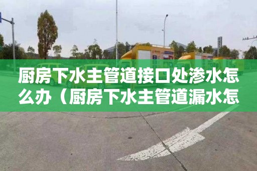 廚房下水主管道接口處滲水怎么辦（廚房下水主管道漏水怎么修補）