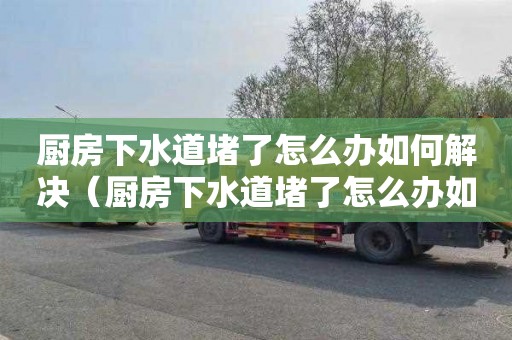 廚房下水道堵了怎么辦如何解決（廚房下水道堵了怎么辦如何解決視頻）