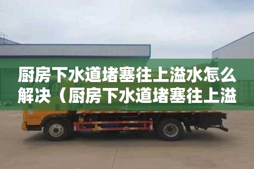 廚房下水道堵塞往上溢水怎么解決（廚房下水道堵塞往上溢水怎么解決視頻）