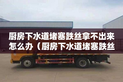 廚房下水道堵塞跌絲拿不出來怎么辦（廚房下水道堵塞跌絲拿不出來怎么辦呢）