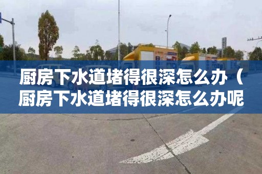 廚房下水道堵得很深怎么辦（廚房下水道堵得很深怎么辦呢）