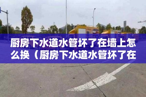 廚房下水道水管壞了在墻上怎么換（廚房下水道水管壞了在墻上怎么換新的）