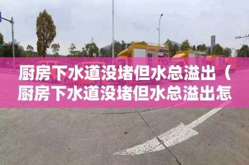 廚房下水道沒堵但水總溢出（廚房下水道沒堵但水總溢出怎么辦）