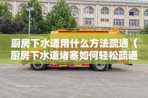 廚房下水道用什么方法疏通（廚房下水道堵塞如何輕松疏通）