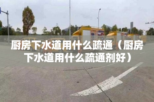 廚房下水道用什么疏通（廚房下水道用什么疏通劑好）