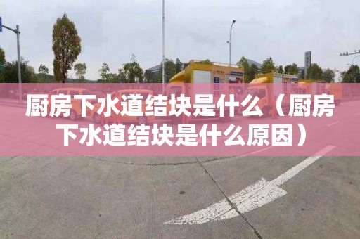 廚房下水道結塊是什么（廚房下水道結塊是什么原因）