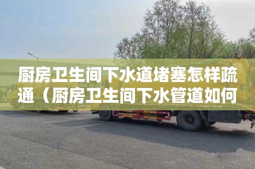 廚房衛生間下水道堵塞怎樣疏通（廚房衛生間下水管道如何裝修）