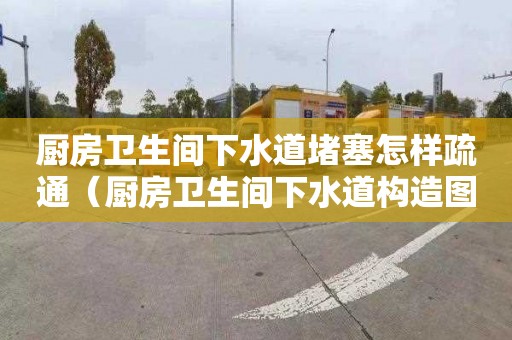 廚房衛生間下水道堵塞怎樣疏通（廚房衛生間下水道構造圖）