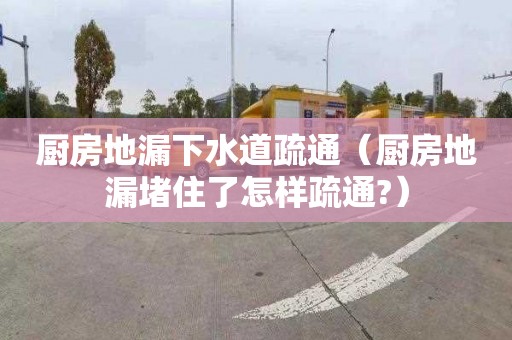 廚房地漏下水道疏通（廚房地漏堵住了怎樣疏通?）