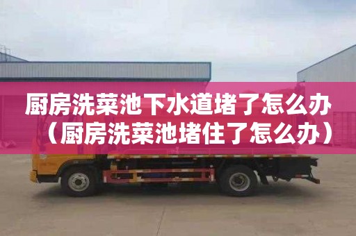 廚房洗菜池下水道堵了怎么辦（廚房洗菜池堵住了怎么辦）