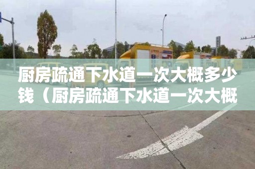 廚房疏通下水道一次大概多少錢（廚房疏通下水道一次大概多少錢費用）