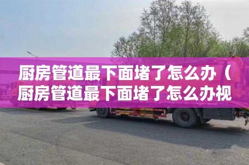 廚房管道最下面堵了怎么辦（廚房管道最下面堵了怎么辦視頻）