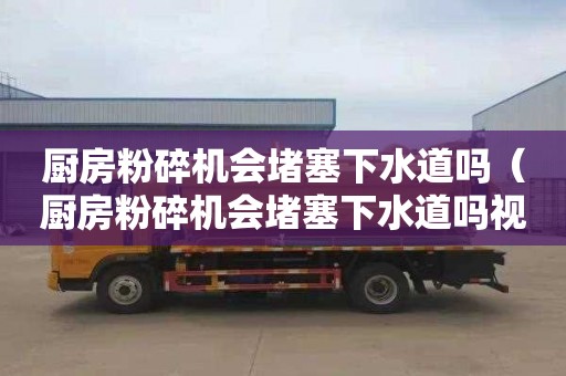 廚房粉碎機會堵塞下水道嗎（廚房粉碎機會堵塞下水道嗎視頻）