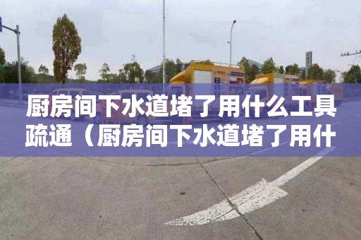 廚房間下水道堵了用什么工具疏通（廚房間下水道堵了用什么工具疏通最好）