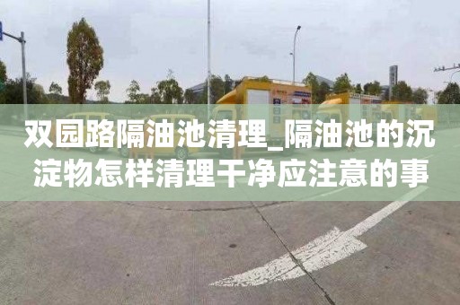 雙園路隔油池清理_隔油池的沉淀物怎樣清理干凈應注意的事項