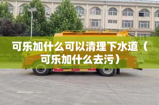 可樂加什么可以清理下水道（可樂加什么去污）