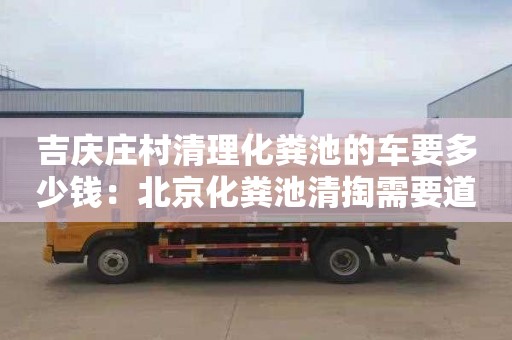 吉慶莊村清理化糞池的車要多少錢：北京化糞池清掏需要道路運輸許可證嗎