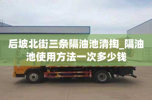 后坡北街三條隔油池清掏_隔油池使用方法一次多少錢