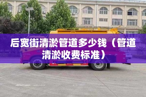 后寬街清淤管道多少錢（管道清淤收費標準）