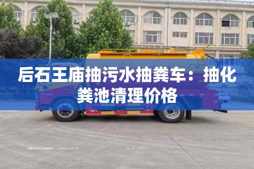 后石王廟抽污水抽糞車：抽化糞池清理價格