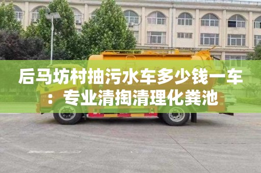 后馬坊村抽污水車多少錢一車：專業(yè)清掏清理化糞池