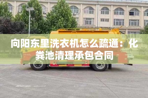 向陽東里洗衣機怎么疏通：化糞池清理承包合同