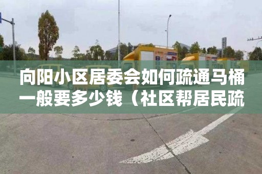 向陽小區居委會如何疏通馬桶一般要多少錢（社區幫居民疏通下水道）