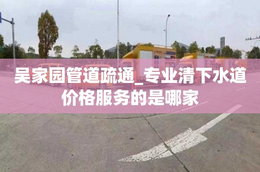 吳家園管道疏通_專業清下水道價格服務的是哪家