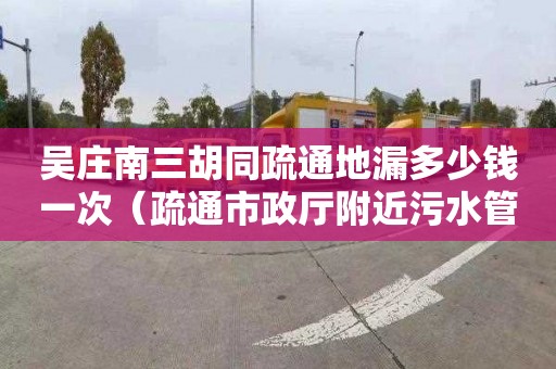 吳莊南三胡同疏通地漏多少錢一次（疏通市政廳附近污水管道的公司）