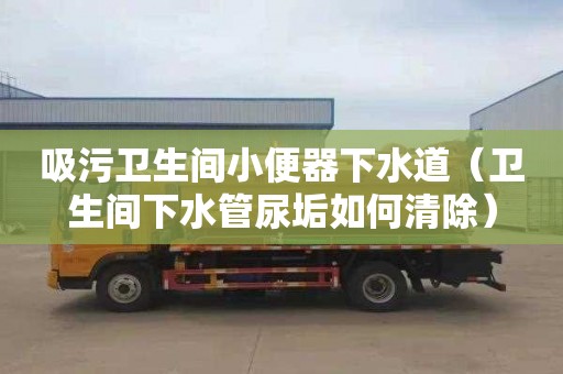 吸污衛生間小便器下水道（衛生間下水管尿垢如何清除）