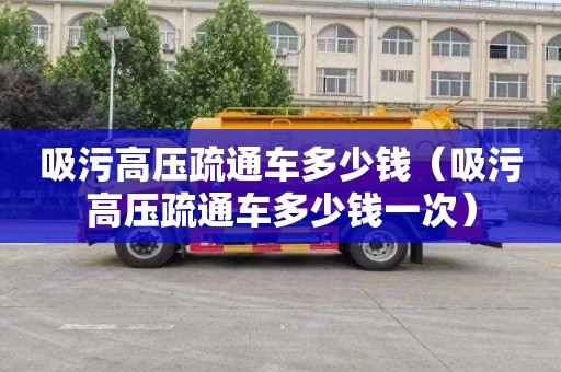 吸污高壓疏通車多少錢（吸污高壓疏通車多少錢一次）