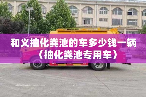 和義抽化糞池的車多少錢一輛（抽化糞池專用車）