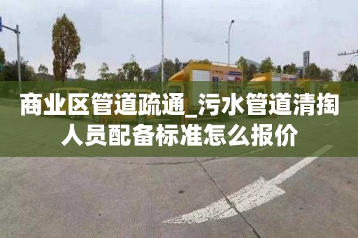 商業區管道疏通_污水管道清掏人員配備標準怎么報價