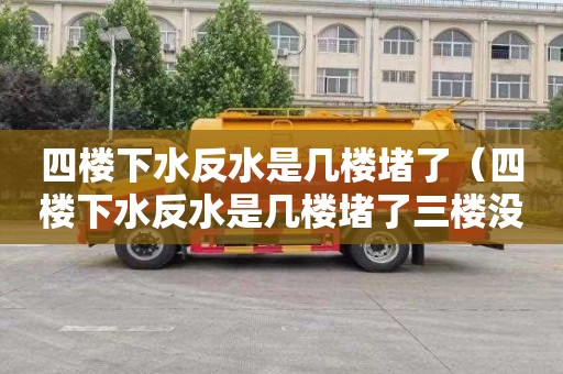 四樓下水反水是幾樓堵了（四樓下水反水是幾樓堵了三樓沒事是不是五樓的事）