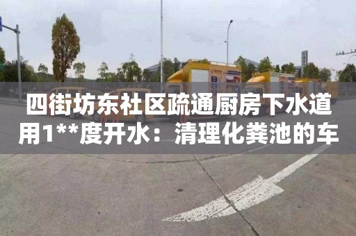 四街坊東社區疏通廚房下水道用1**度開水：清理化糞池的車要多少錢