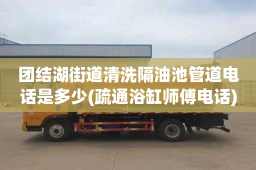 團(tuán)結(jié)湖街道清洗隔油池管道電話是多少(疏通浴缸師傅電話)