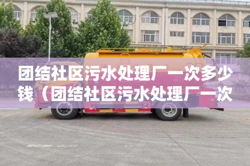 團結社區污水處理廠一次多少錢（團結社區污水處理廠一次多少錢啊）