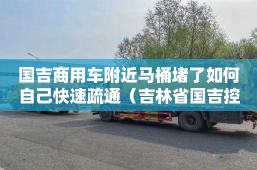 國吉商用車附近馬桶堵了如何自己快速疏通（吉林省國吉控股集團(tuán)有限公司）