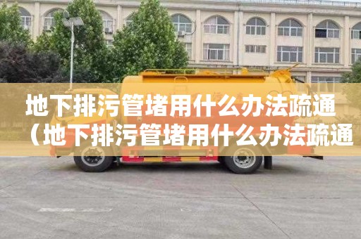 地下排污管堵用什么辦法疏通（地下排污管堵用什么辦法疏通管道）