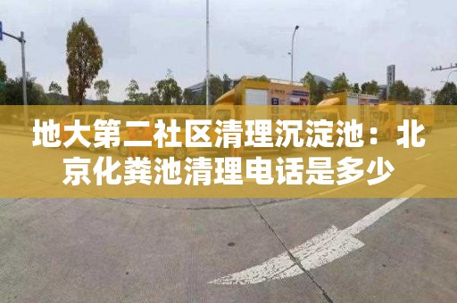 地大第二社區(qū)清理沉淀池：北京化糞池清理電話是多少