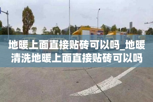 地暖上面直接貼磚可以嗎_地暖清洗地暖上面直接貼磚可以嗎視頻