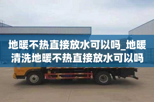 地暖不熱直接放水可以嗎_地暖清洗地暖不熱直接放水可以嗎視頻